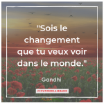 "Sois le changement que tu veux voir dans le monde" Gandhi