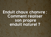 Enduit chaux chanvre : Comment réaliser son propre enduit naturel ?
