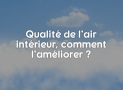 Qualité de l’air intérieur, comment l’améliorer ?