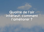 Qualité de l’air intérieur, comment l’améliorer ?